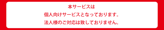 本サービスは、個人向けサービスとなっております。
法人様のご対応は致しておりません。